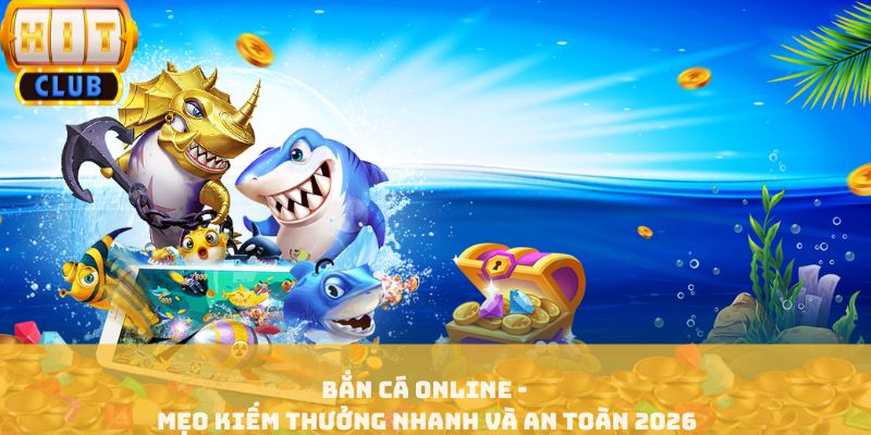 Bắn Cá Online - Mẹo Kiếm Thưởng Nhanh Và An Toàn 2026