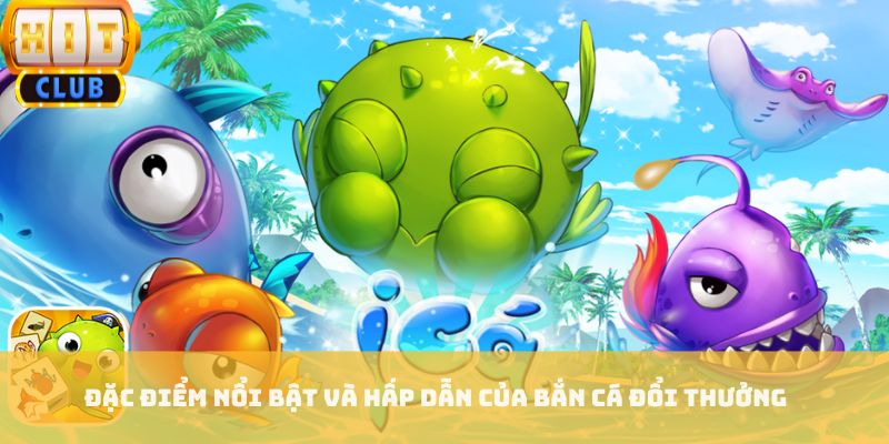 Đặc điểm nổi bật và hấp dẫn của bắn cá đổi thưởng