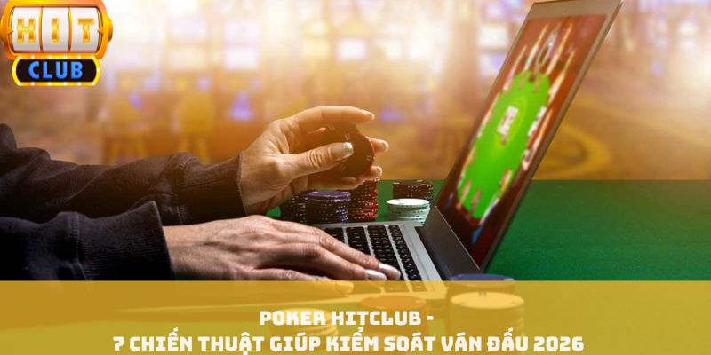 Poker HITCLUB - 7 Chiến Thuật Giúp Kiểm Soát Ván Đấu 2026