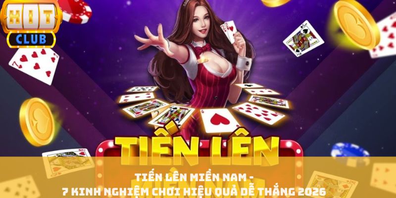 Tiến Lên Miền Nam - 7 Kinh Nghiệm Chơi Hiệu Quả Dễ Thắng 2026